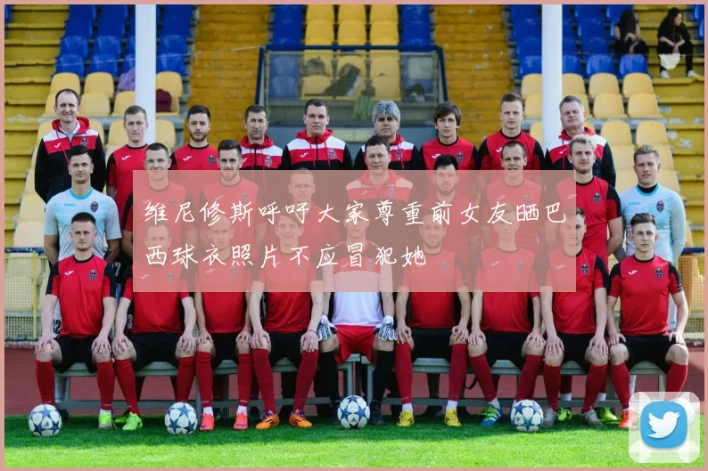 维尼修斯呼吁大家尊重前女友晒巴西球衣照片不应冒犯她