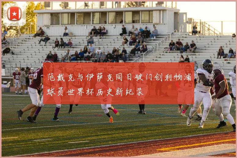 范戴克与伊萨克同日破门创利物浦球员世界杯历史新纪录
