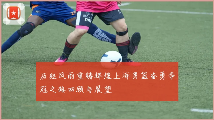 历经风雨重铸辉煌上海男篮奋勇争冠之路回顾与展望