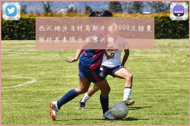 西汉姆为马特乌斯开价8000万镑曼联对其表现出浓厚兴趣