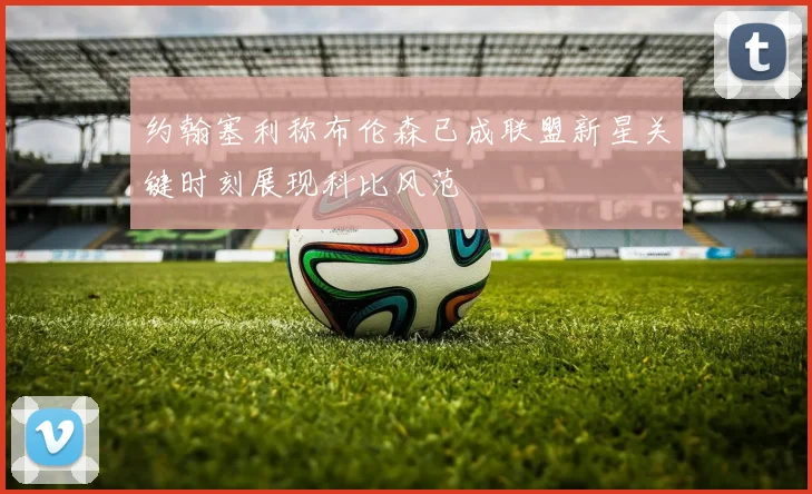 约翰塞利称布伦森已成联盟新星关键时刻展现科比风范