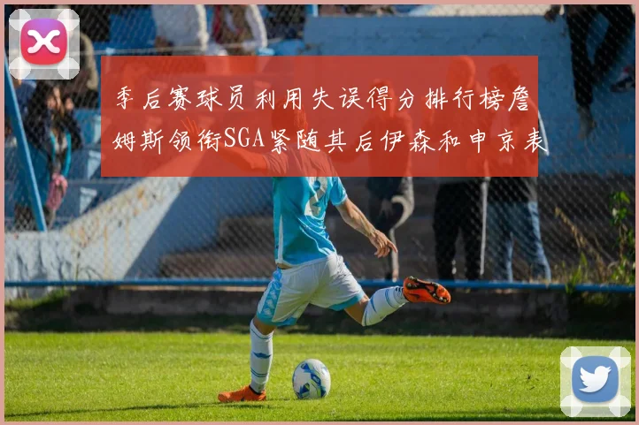 季后赛球员利用失误得分排行榜詹姆斯领衔SGA紧随其后伊森和申京表现不俗