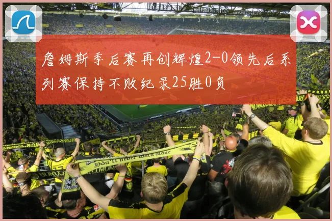 詹姆斯季后赛再创辉煌2-0领先后系列赛保持不败纪录25胜0负