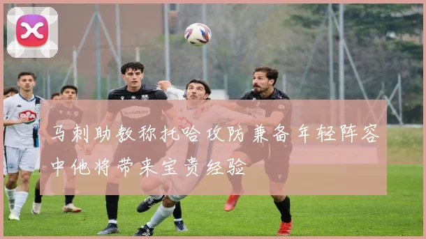 马刺助教称托哈攻防兼备年轻阵容中他将带来宝贵经验