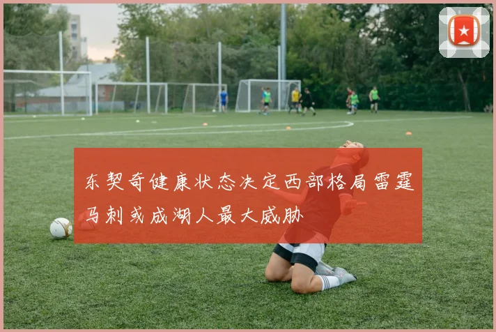 东契奇健康状态决定西部格局雷霆马刺或成湖人最大威胁