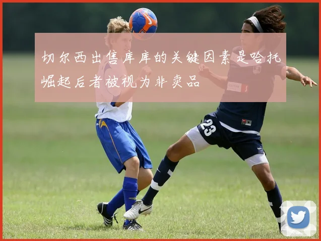 切尔西出售库库的关键因素是哈托崛起后者被视为非卖品