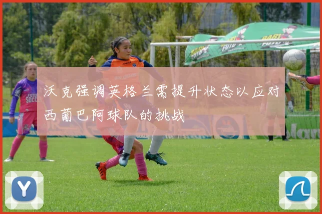沃克强调英格兰需提升状态以应对西葡巴阿球队的挑战