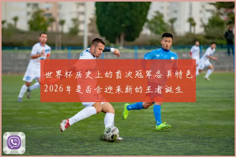 世界杯历史上的首次冠军各具特色2026年是否会迎来新的王者诞生