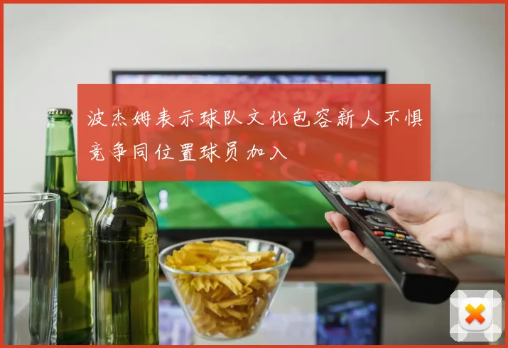 波杰姆表示球队文化包容新人不惧竞争同位置球员加入