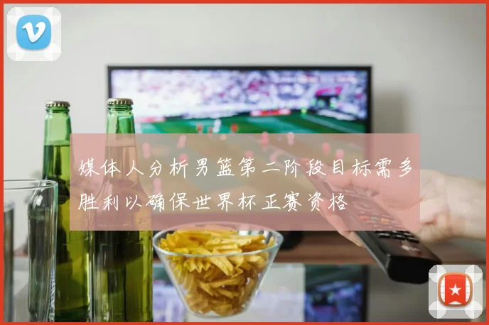 媒体人分析男篮第二阶段目标需多胜利以确保世界杯正赛资格
